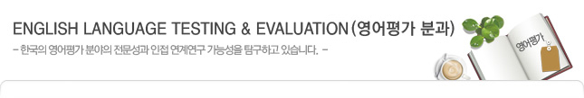 ENGLISH LANGUAGE TESTING & EVALUATIO(¿µ¾îÆò°¡ ºÐ°ú)
- Çѱ¹ÀÇ ¿µ¾îÆò°¡ ºÐ¾ßÀÇ Àü¹®¼º°ú ÀÎÁ¢ ¿¬°è¿¬±¸ °¡´É¼ºÀ» ޱ¸Çϰí ÀÖ½À´Ï´Ù.
